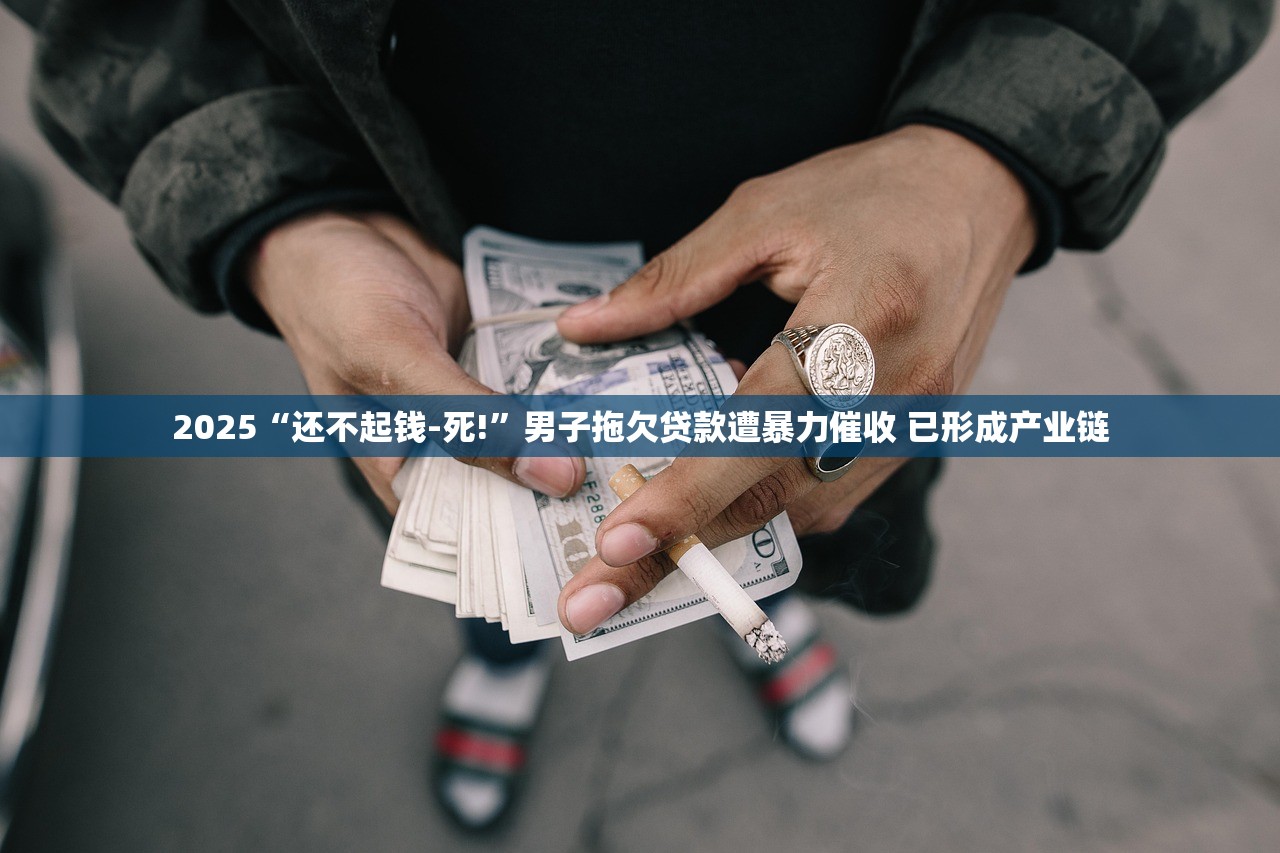 2025“还不起钱-死!”男子拖欠贷款遭暴力催收 已形成产业链