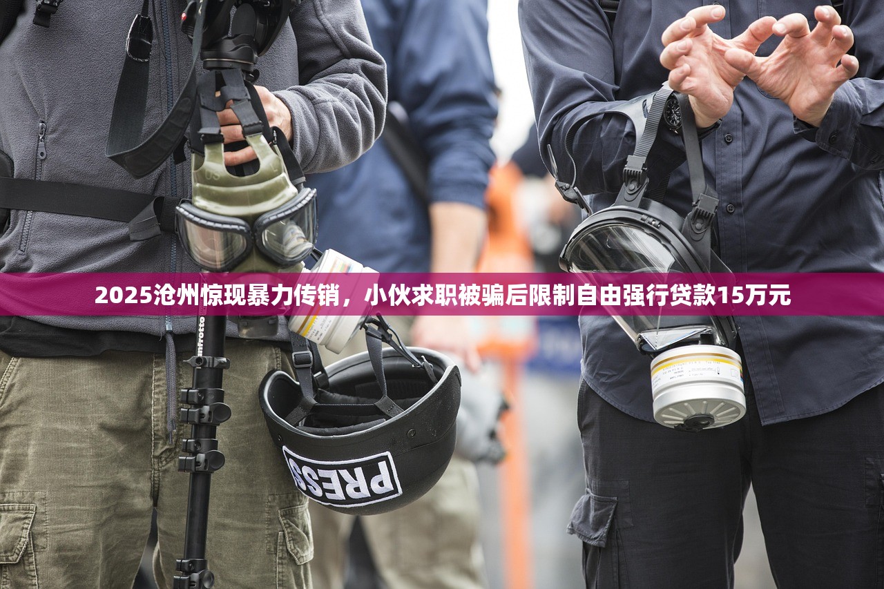 2025沧州惊现暴力传销，小伙求职被骗后限制自由强行贷款15万元