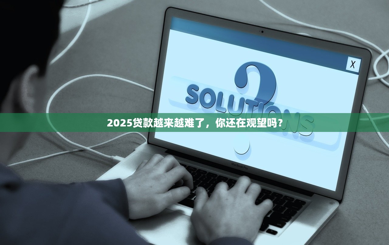 2025贷款越来越难了，你还在观望吗？