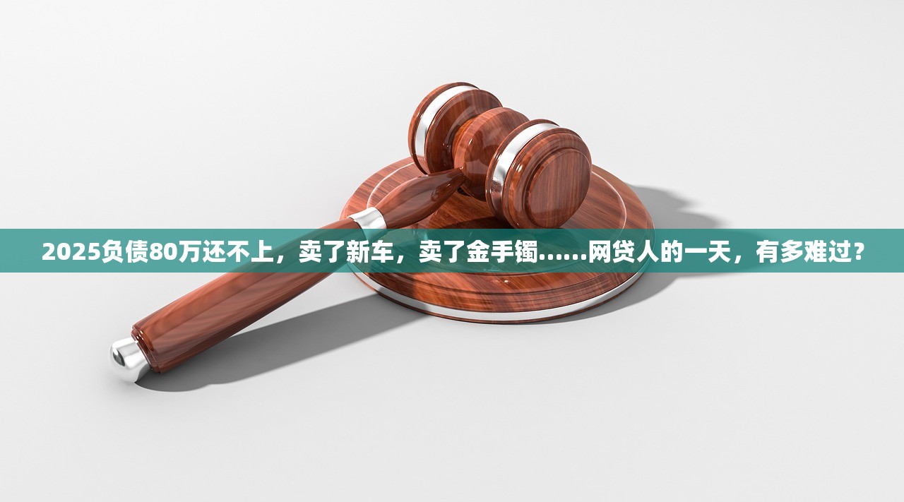 2025负债80万还不上,卖了新车,卖了金手镯……网贷人的一天,有多难过? 2025负债80万还不上,卖了新车,卖了金手镯……网贷人的一天,有多难过?