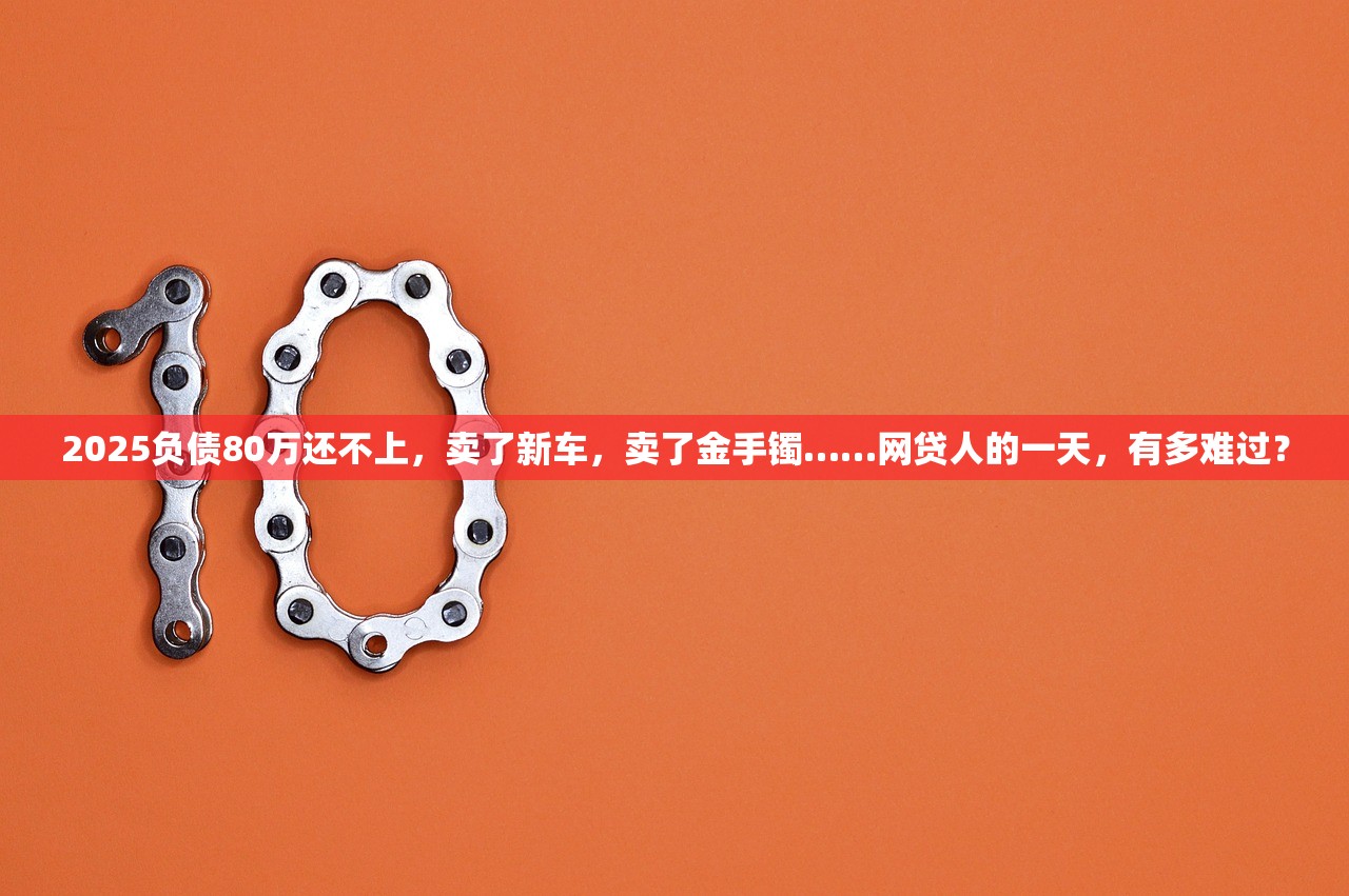 2025负债80万还不上,卖了新车,卖了金手镯……网贷人的一天,有多难过? 2025负债80万还不上,卖了新车,卖了金手镯……网贷人的一天,有多难过?
