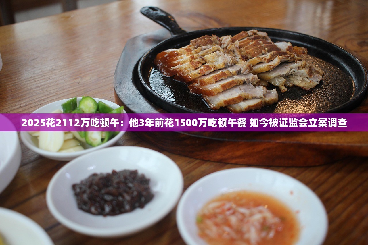 2025花2112万吃顿午：他3年前花1500万吃顿午餐 如今被证监会立案调查