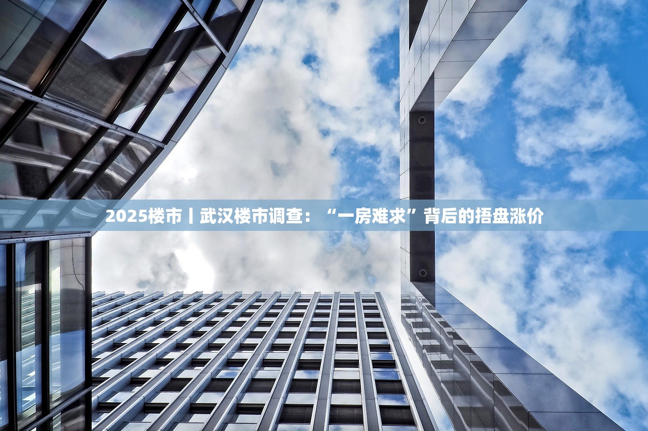 2025楼市丨武汉楼市调查：“一房难求”背后的捂盘涨价