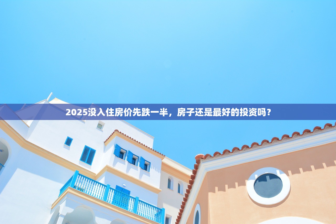 2025没入住房价先跌一半，房子还是最好的投资吗？