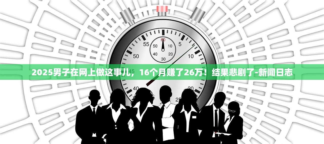 2025男子在网上做这事儿，16个月赚了26万！结果悲剧了-新闻日志