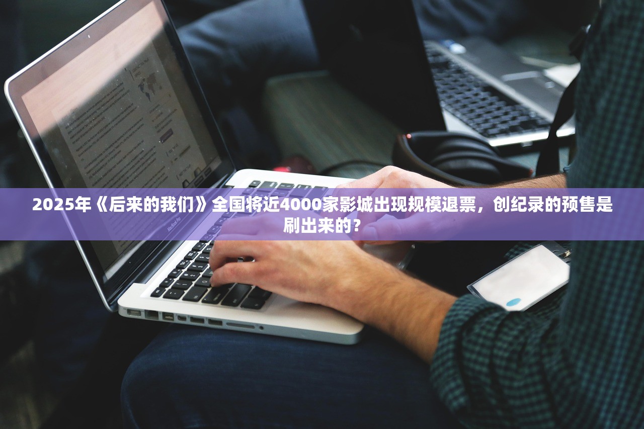2025年《后来的我们》全国将近4000家影城出现规模退票，创纪录的预售是刷出来的？