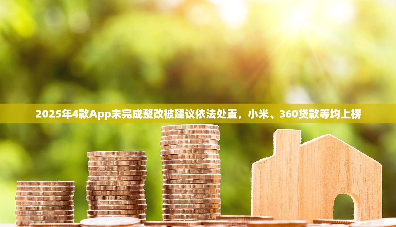 2025年4款App未完成整改被建议依法处置，小米、360贷款等均上榜