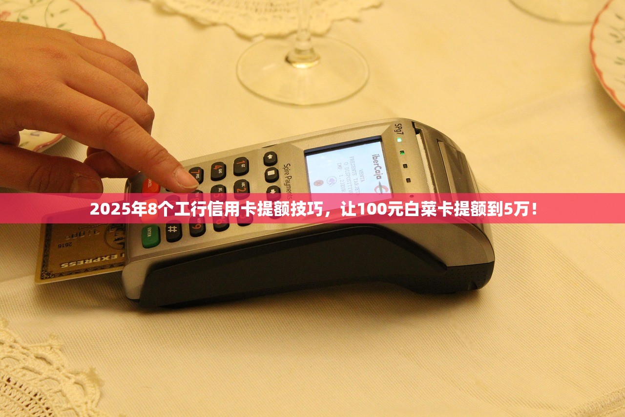 2025年8个工行信用卡提额技巧，让100元白菜卡提额到5万！