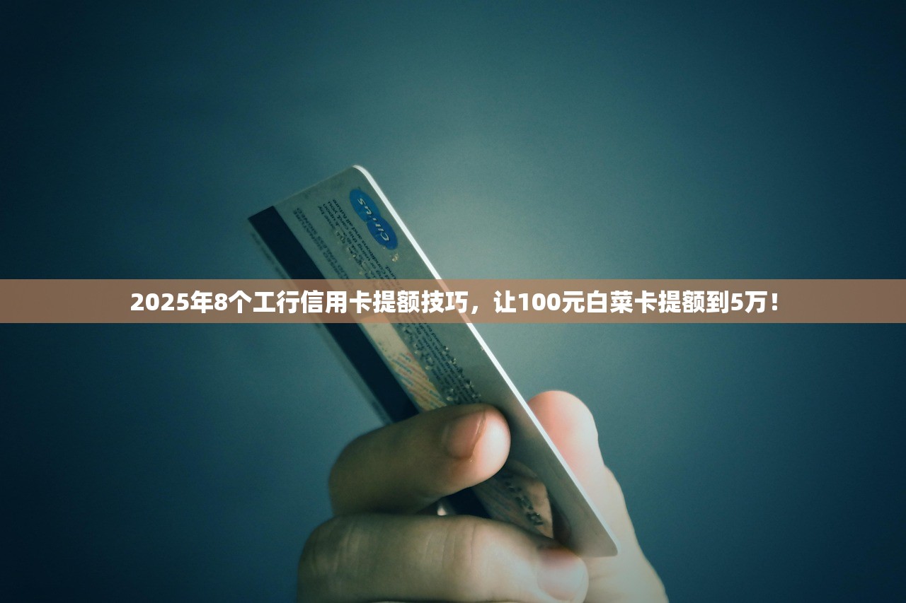 2025年8个工行信用卡提额技巧，让100元白菜卡提额到5万！