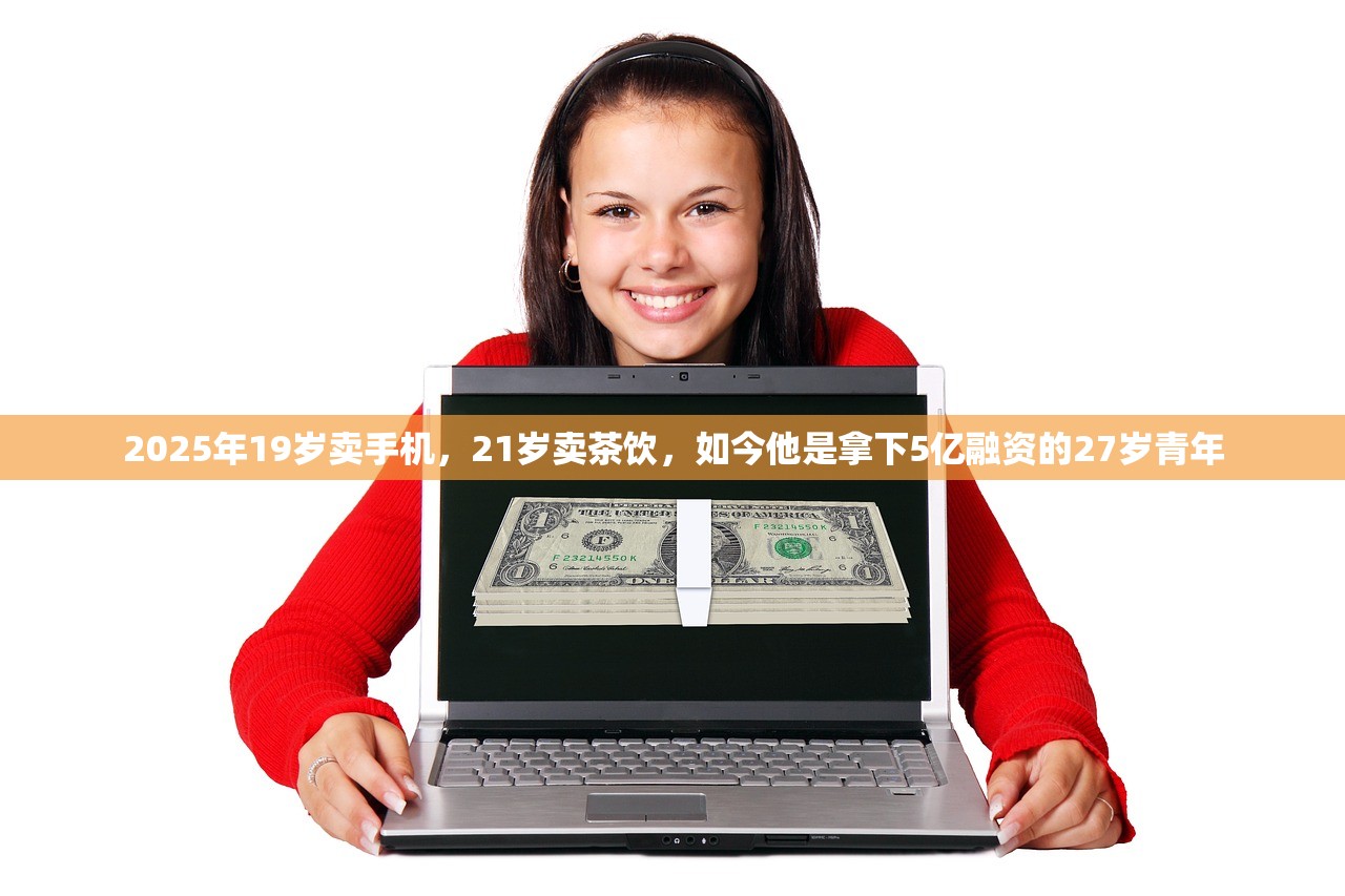 2025年19岁卖手机，21岁卖茶饮，如今他是拿下5亿融资的27岁青年