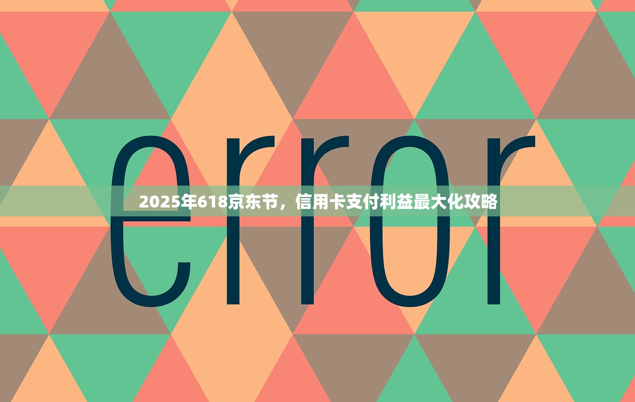 2025年618京东节，信用卡支付利益最大化攻略