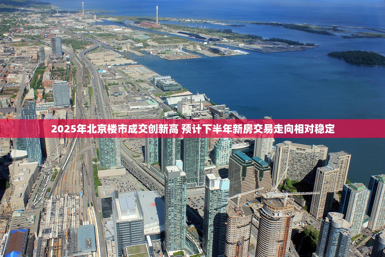 2025年北京楼市成交创新高 预计下半年新房交易走向相对稳定