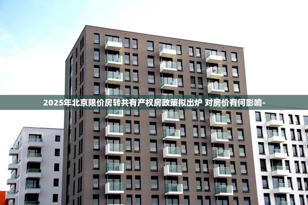 2025年北京限价房转共有产权房政策拟出炉 对房价有何影响-