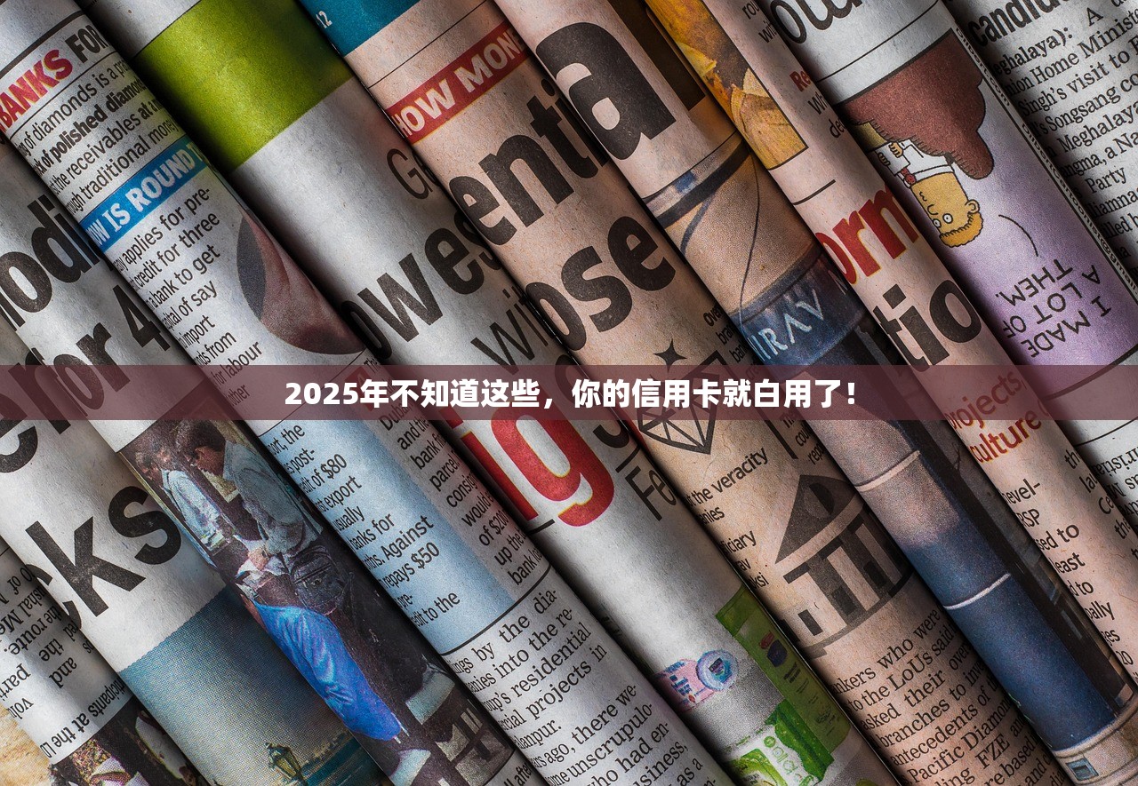 2025年不知道这些，你的信用卡就白用了！