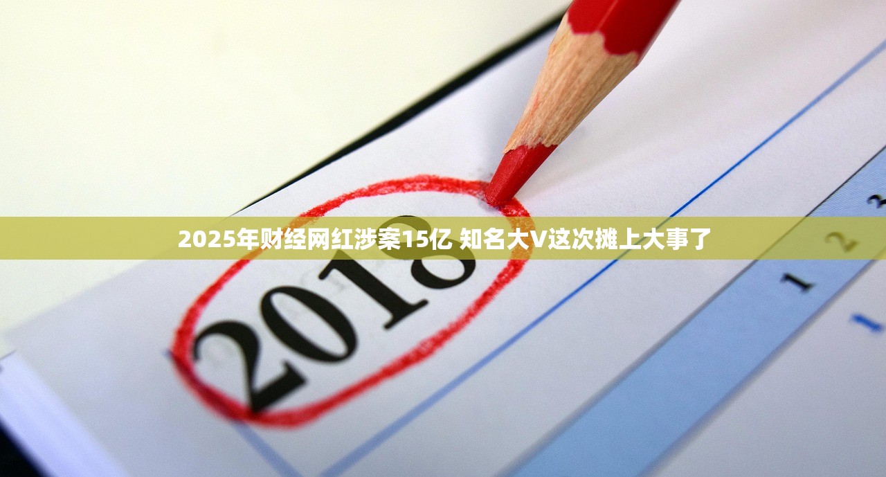 2025年财经网红涉案15亿 知名大V这次摊上大事了