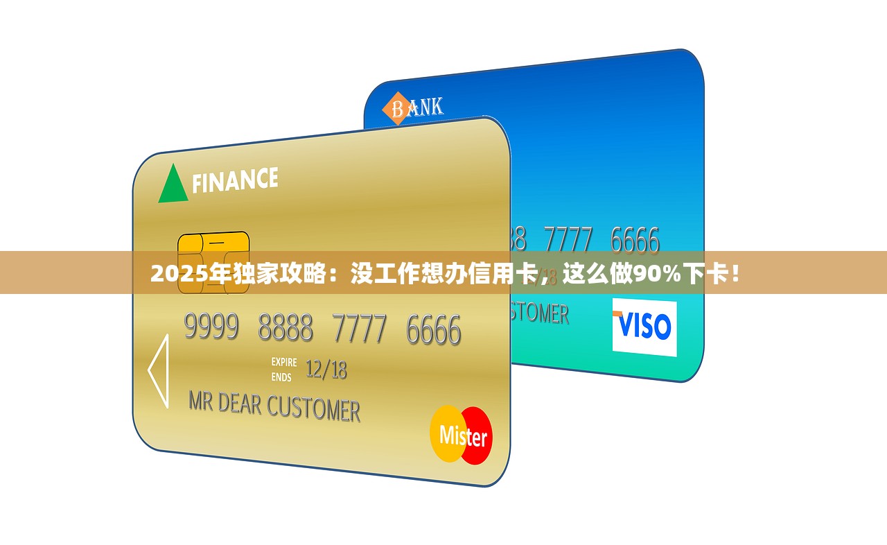 2025年独家攻略：没工作想办信用卡，这么做90%下卡！