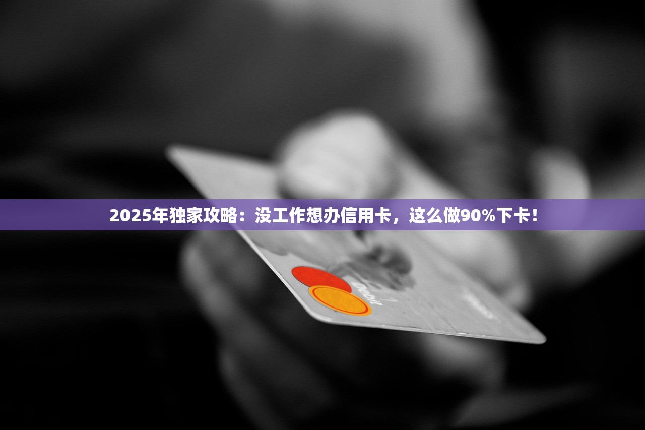 2025年独家攻略：没工作想办信用卡，这么做90%下卡！