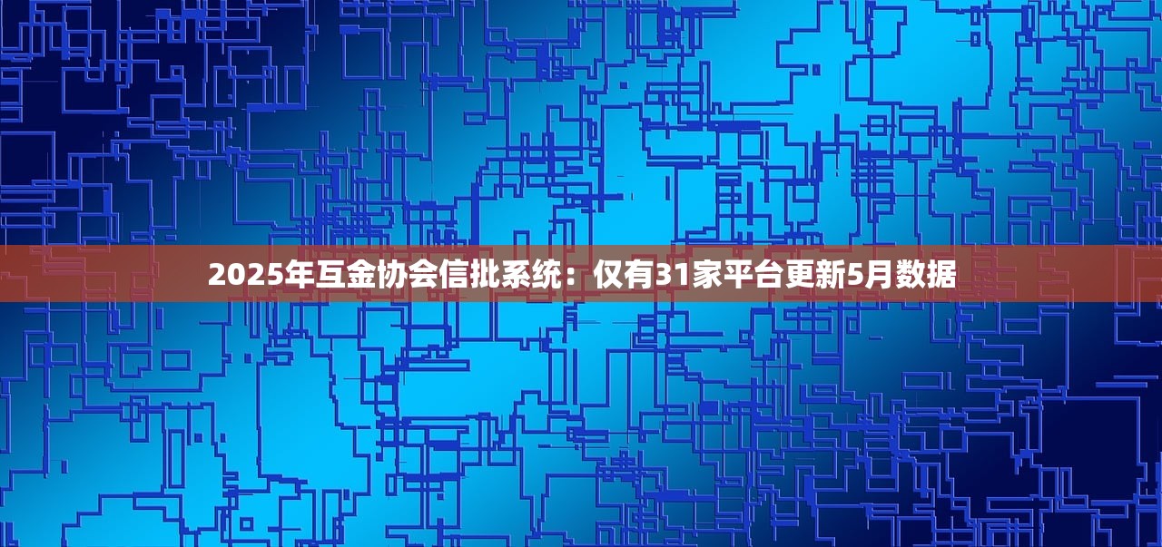 2025年互金协会信批系统：仅有31家平台更新5月数据
