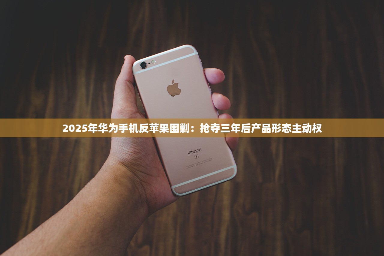 2025年华为手机反苹果围剿：抢夺三年后产品形态主动权
