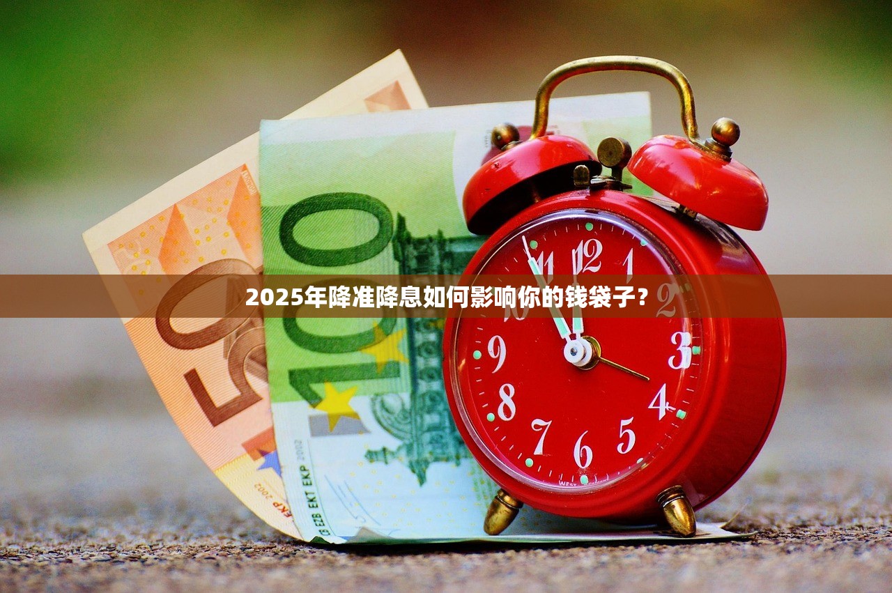 2025年降准降息如何影响你的钱袋子？