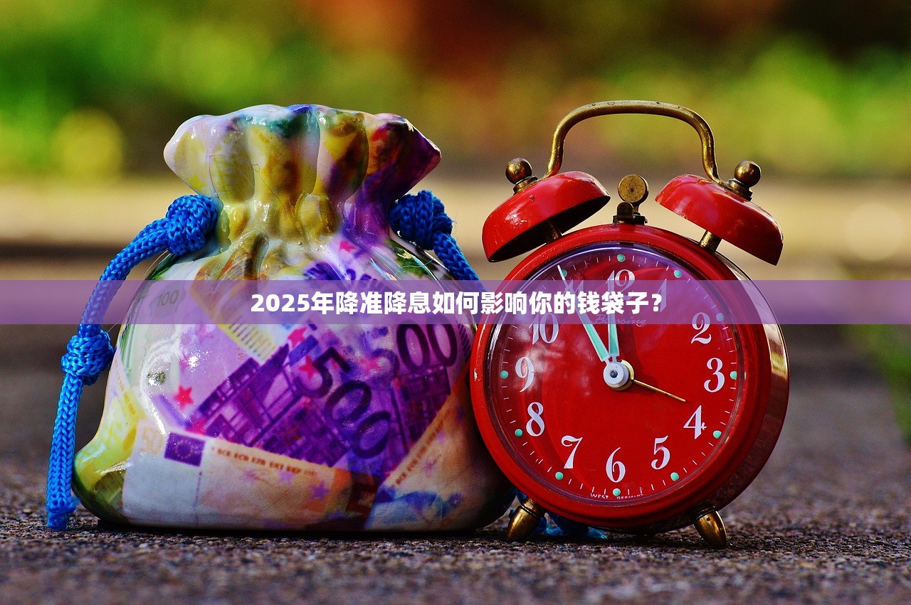 2025年降准降息如何影响你的钱袋子？