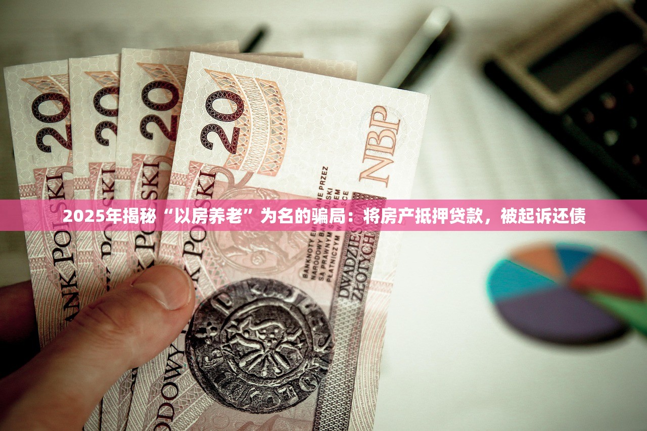 2025年揭秘“以房养老”为名的骗局：将房产抵押贷款，被起诉还债