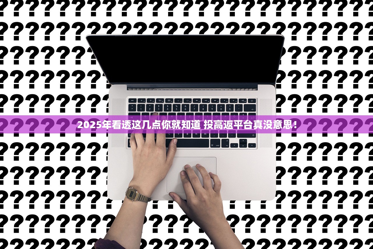 2025年看透这几点你就知道 投高返平台真没意思！