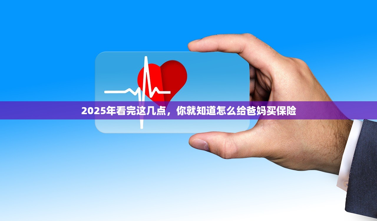 2025年看完这几点，你就知道怎么给爸妈买保险