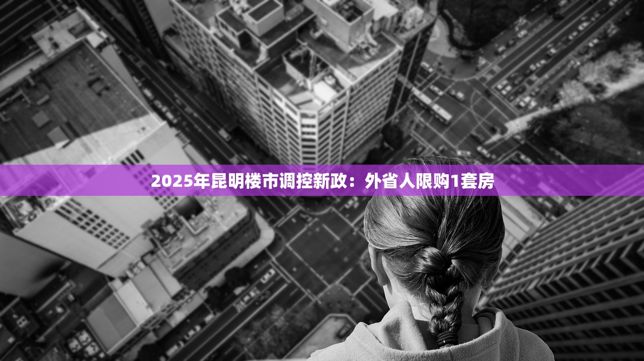 2025年昆明楼市调控新政：外省人限购1套房