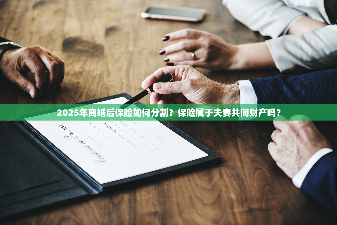 2025年离婚后保险如何分割？保险属于夫妻共同财产吗？