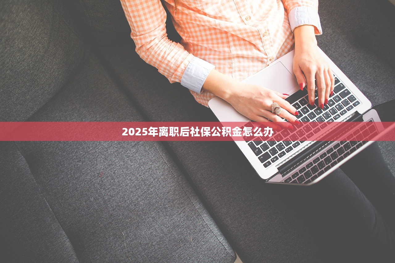 2025年离职后社保公积金怎么办