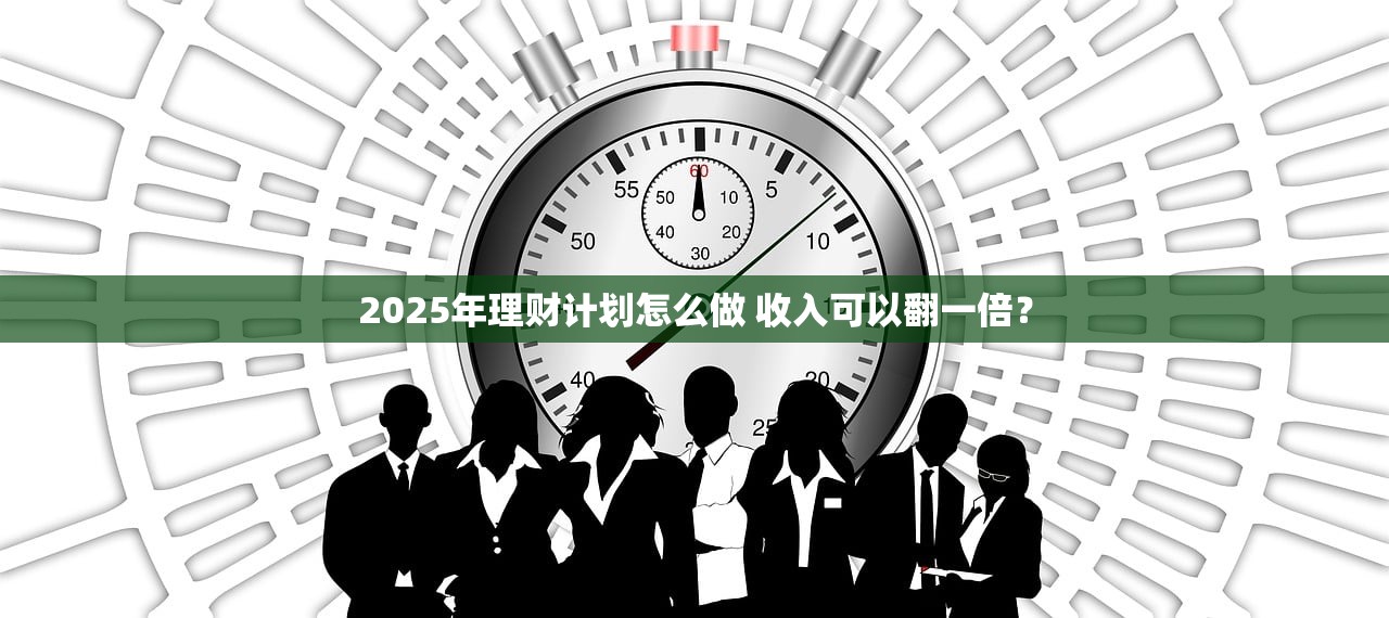 2025年理财计划怎么做 收入可以翻一倍？