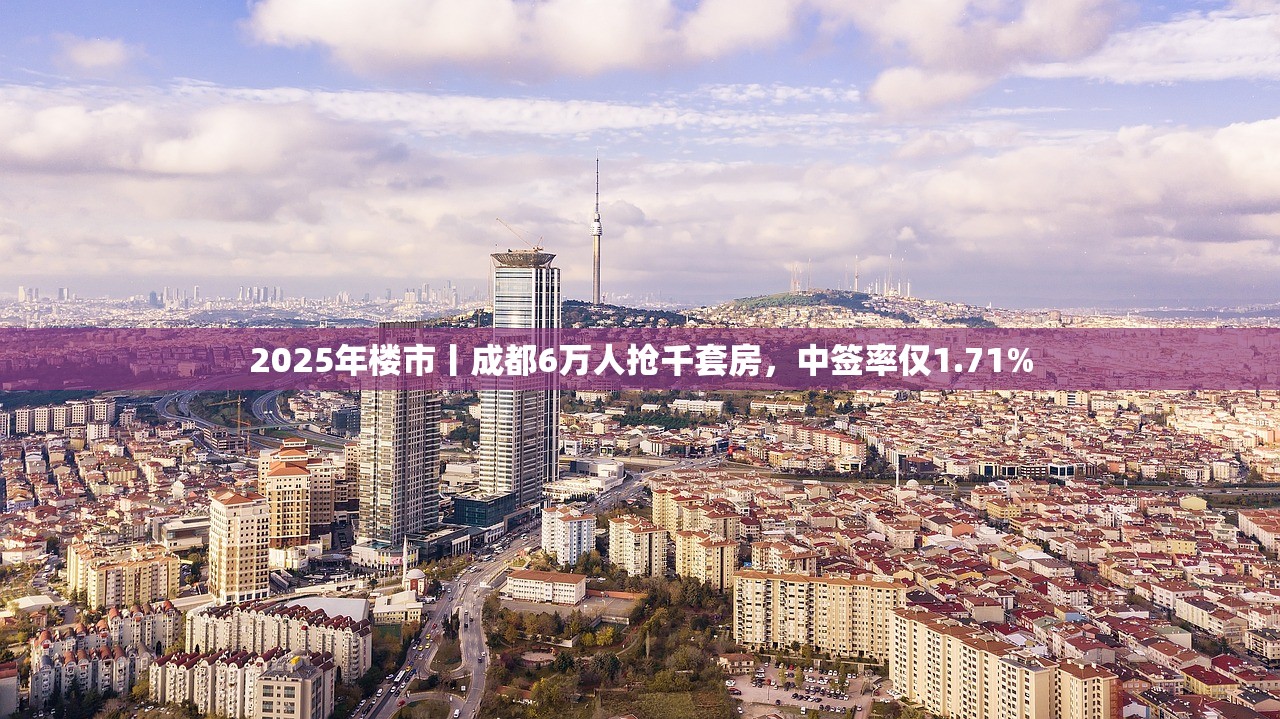 2025年楼市丨成都6万人抢千套房，中签率仅1.71%
