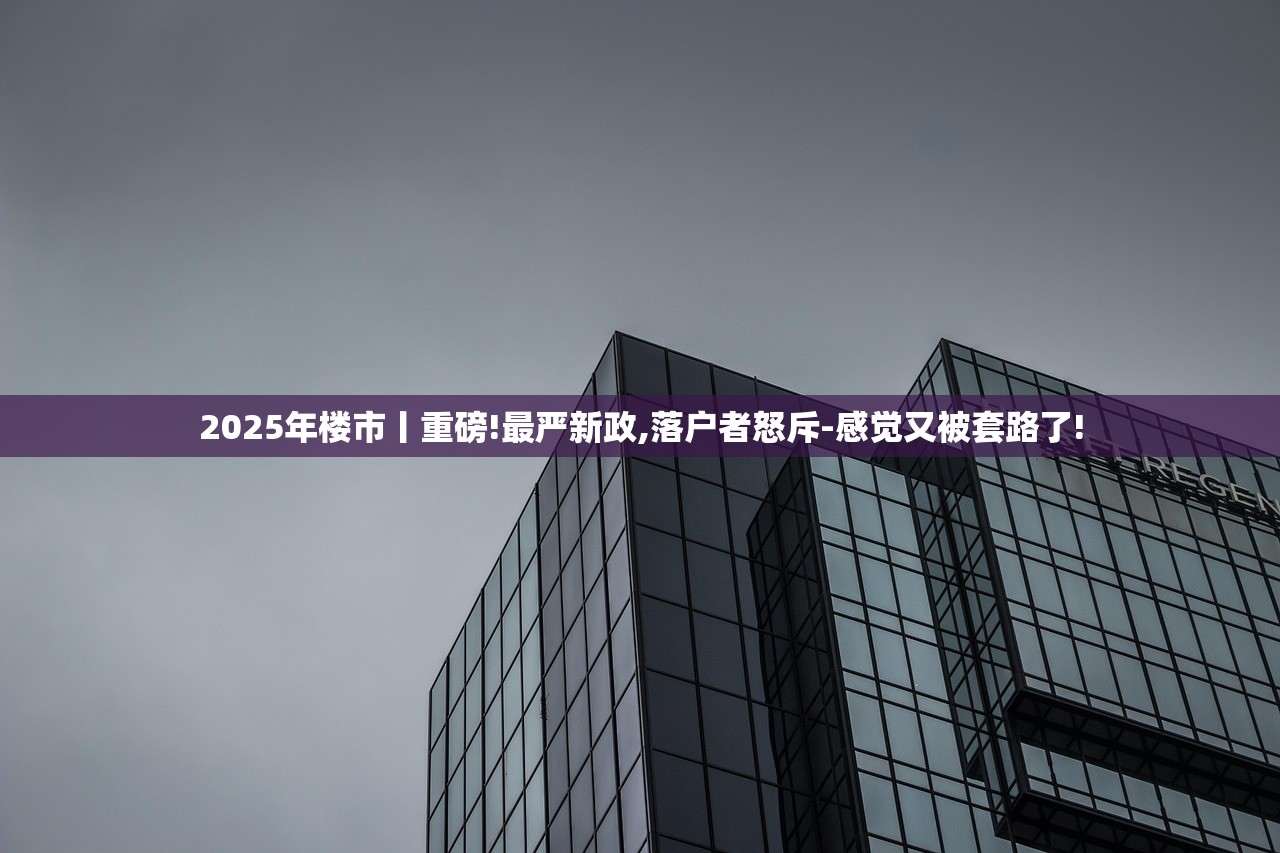 2025年楼市丨重磅!最严新政,落户者怒斥-感觉又被套路了!