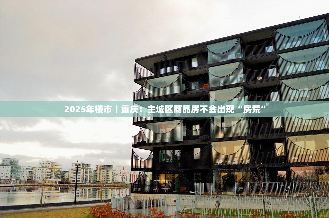 2025年楼市丨重庆：主城区商品房不会出现“房荒”