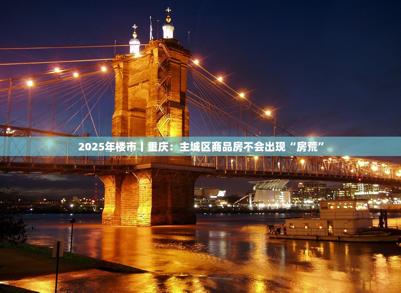 2025年楼市丨重庆：主城区商品房不会出现“房荒”