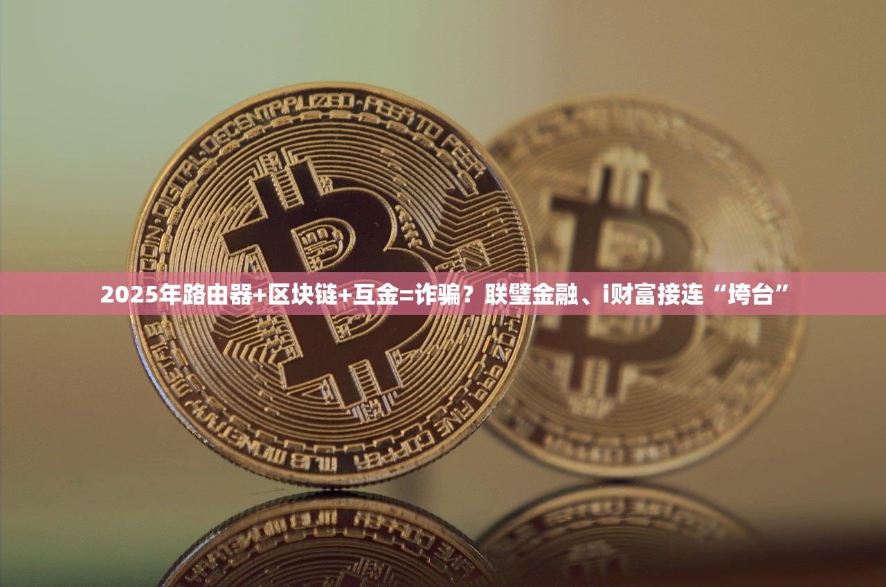 2025年路由器+区块链+互金=诈骗？联璧金融、i财富接连“垮台”
