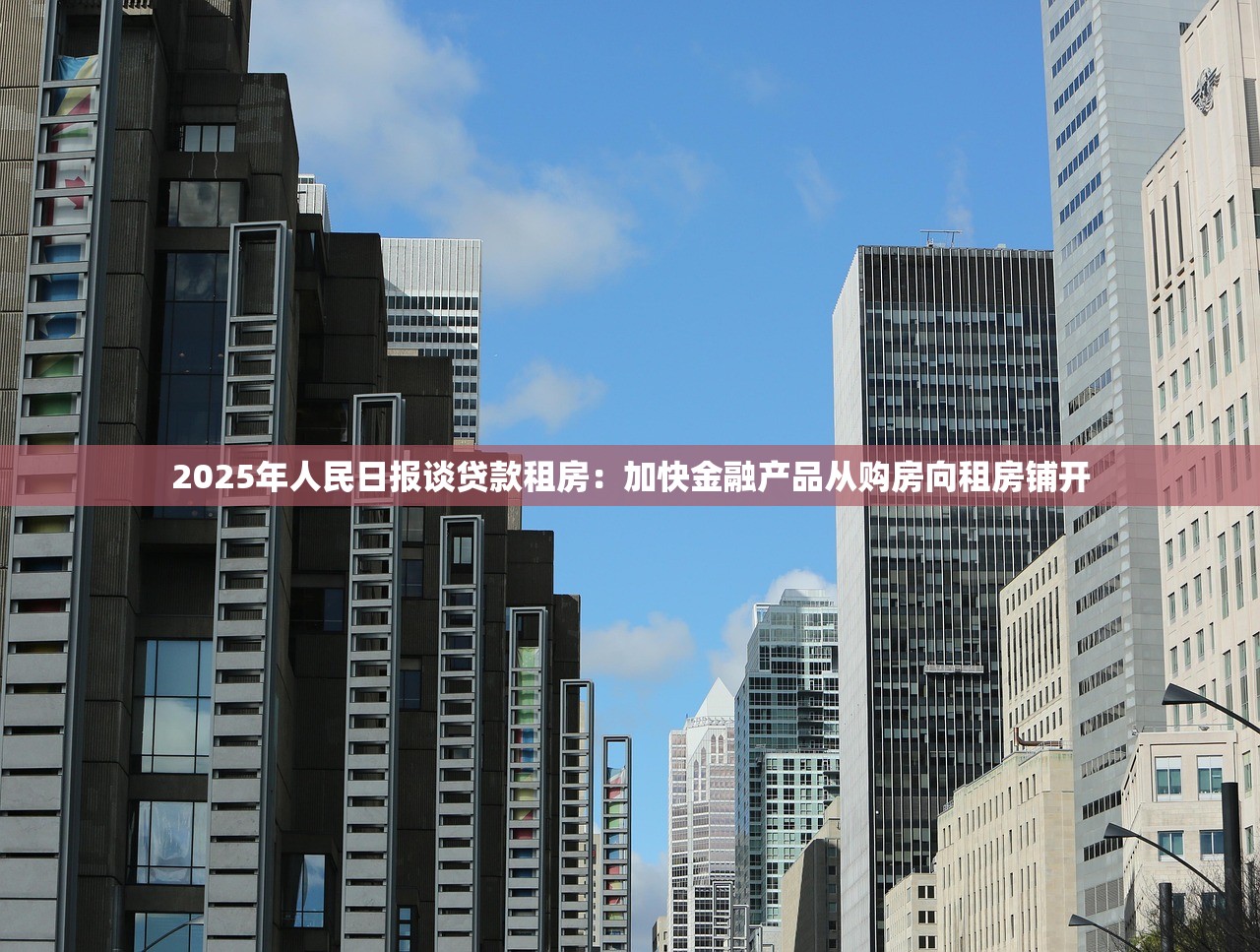 2025年人民日报谈贷款租房：加快金融产品从购房向租房铺开
