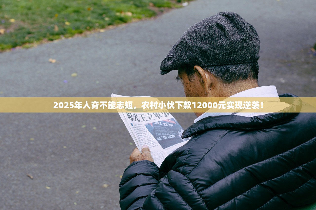 2025年人穷不能志短，农村小伙下款12000元实现逆袭！