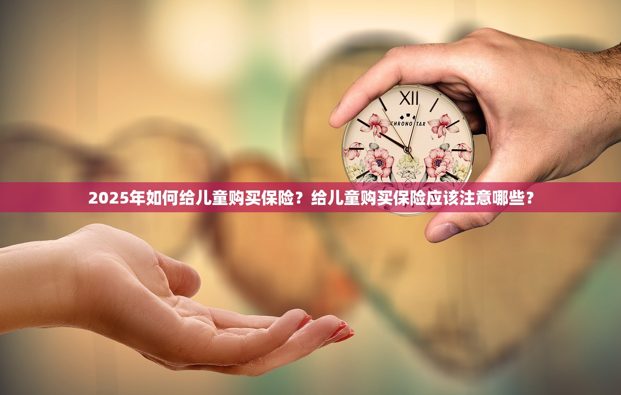 2025年如何给儿童购买保险？给儿童购买保险应该注意哪些？