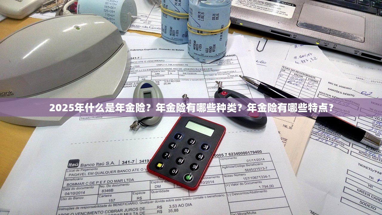 2025年什么是年金险？年金险有哪些种类？年金险有哪些特点？