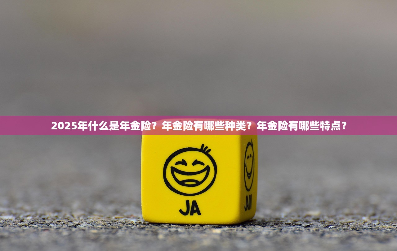 2025年什么是年金险？年金险有哪些种类？年金险有哪些特点？
