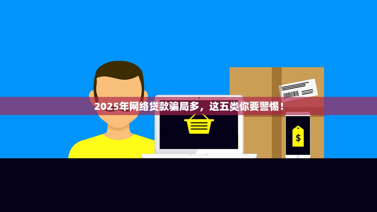 2025年网络贷款骗局多，这五类你要警惕！
