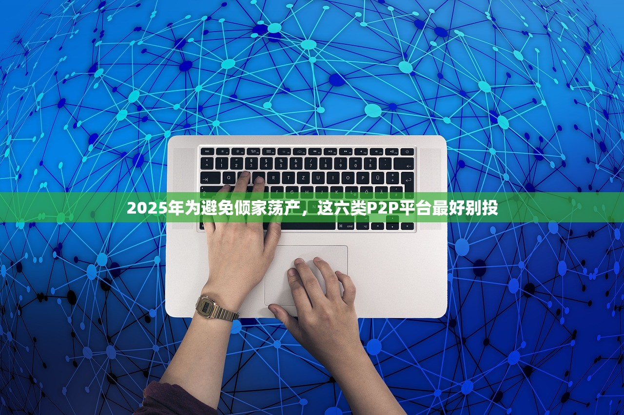 2025年为避免倾家荡产，这六类P2P平台最好别投