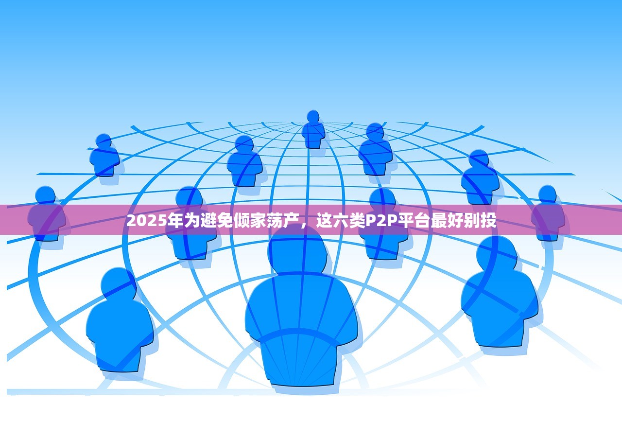 2025年为避免倾家荡产，这六类P2P平台最好别投