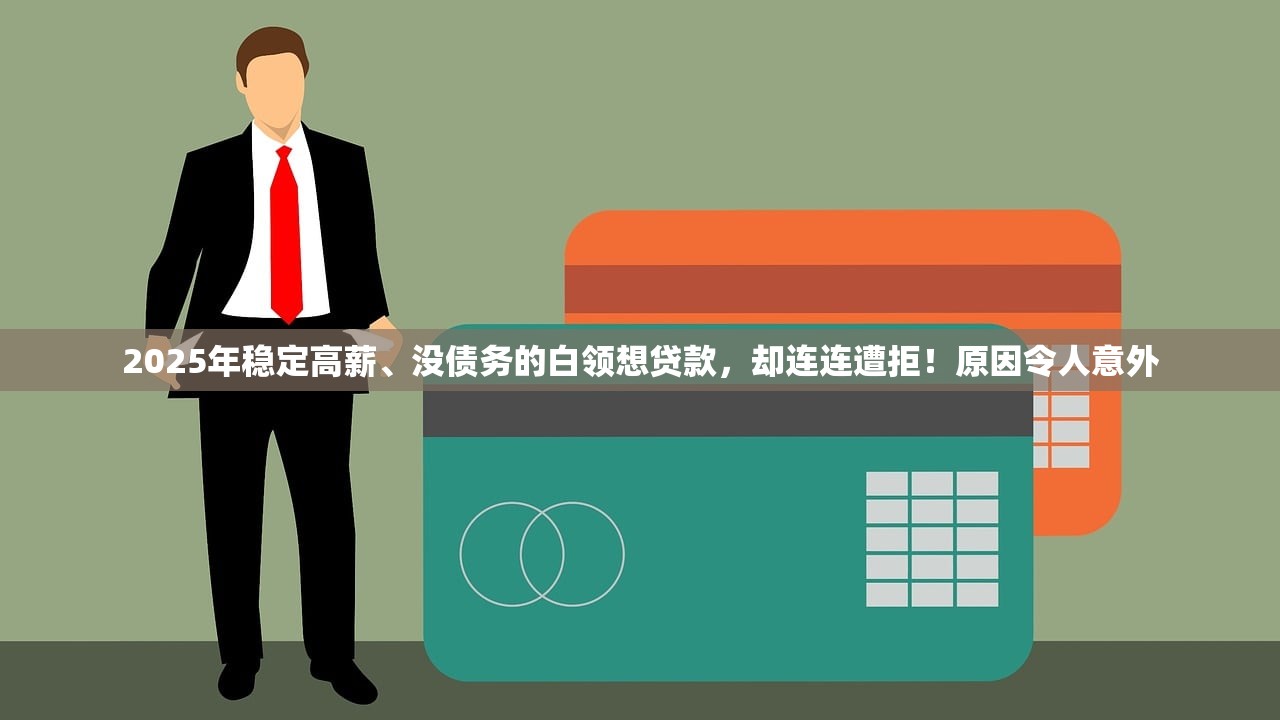 2025年稳定高薪、没债务的白领想贷款，却连连遭拒！原因令人意外