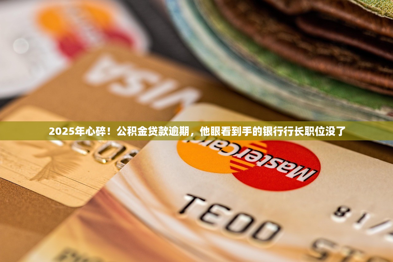 2025年心碎！公积金贷款逾期，他眼看到手的银行行长职位没了