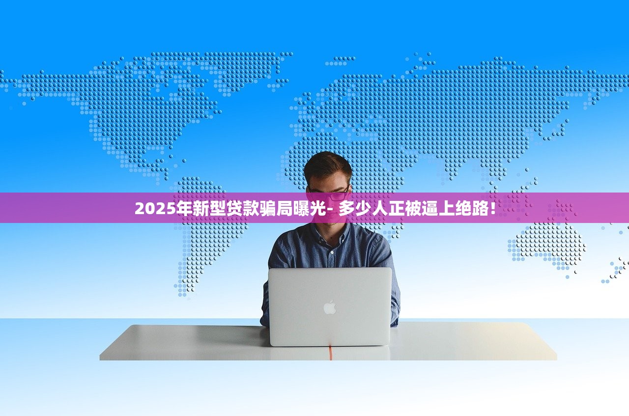 2025年新型贷款骗局曝光- 多少人正被逼上绝路！