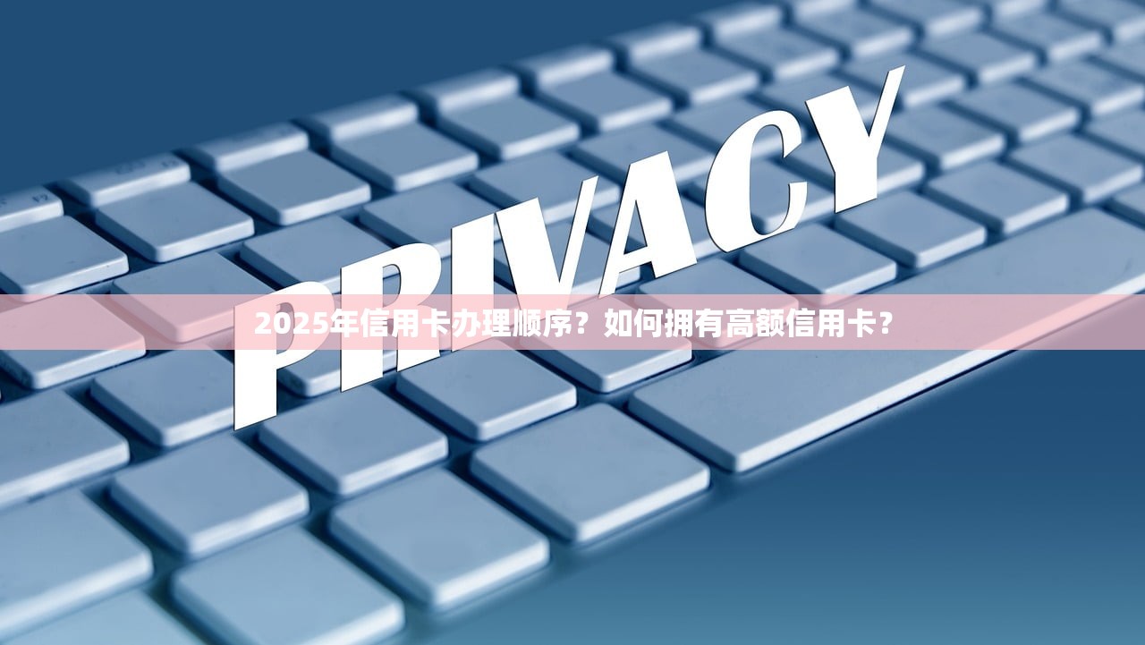 2025年信用卡办理顺序？如何拥有高额信用卡？