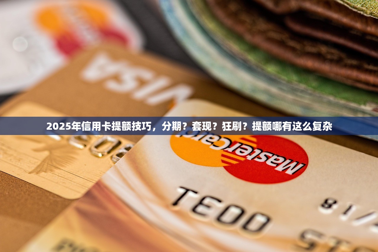 2025年信用卡提额技巧，分期？套现？狂刷？提额哪有这么复杂